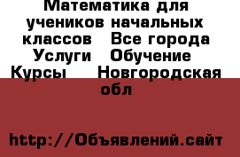 Математика для учеников начальных классов - Все города Услуги » Обучение. Курсы   . Новгородская обл.